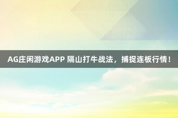 AG庄闲游戏APP 隔山打牛战法，捕捉连板行情！