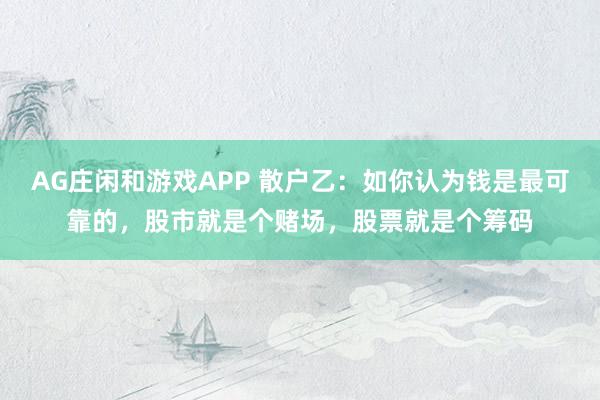 AG庄闲和游戏APP 散户乙：如你认为钱是最可靠的，股市就是个赌场，股票就是个筹码