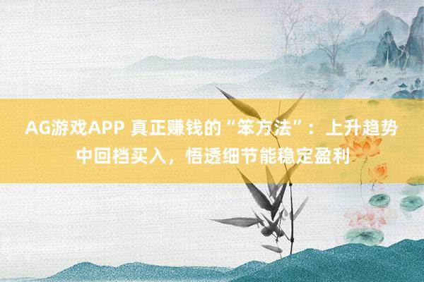 AG游戏APP 真正赚钱的“笨方法”:上升趋势中回档买入,悟透细节能稳定盈利