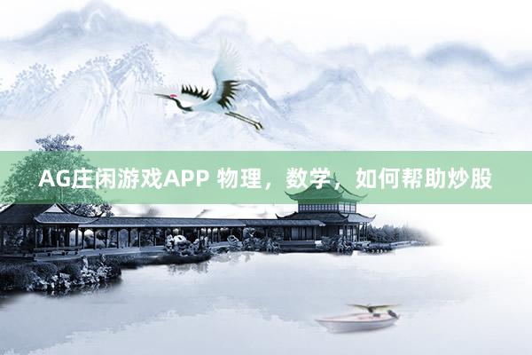 AG庄闲游戏APP 物理，数学，如何帮助炒股