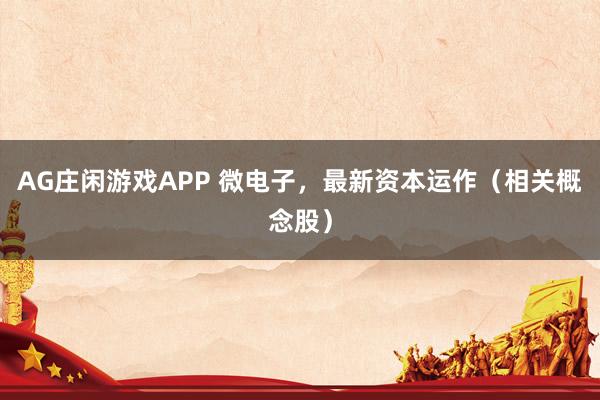 AG庄闲游戏APP 微电子，最新资本运作（相关概念股）
