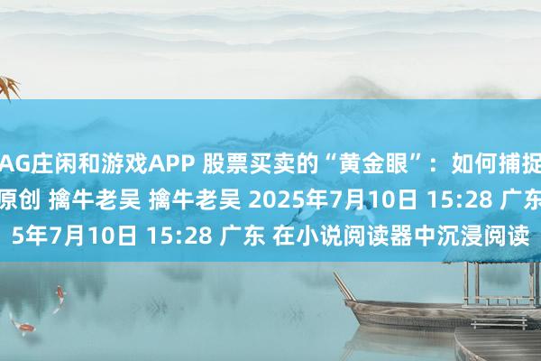 AG庄闲和游戏APP 股票买卖的“黄金眼”：如何捕捉精确的买点和卖点？ 原创 擒牛老吴 擒牛老吴 2025年7月10日 15:28 广东 在小说阅读器中沉浸阅读
