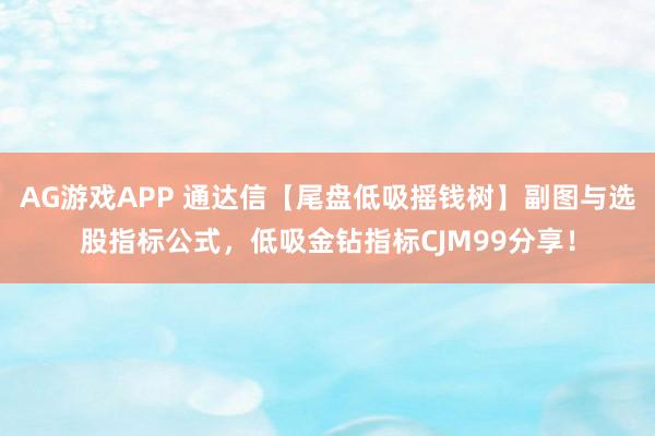 AG游戏APP 通达信【尾盘低吸摇钱树】副图与选股指标公式，低吸金钻指标CJM99分享！