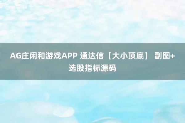 AG庄闲和游戏APP 通达信【大小顶底】 副图+选股指标源码