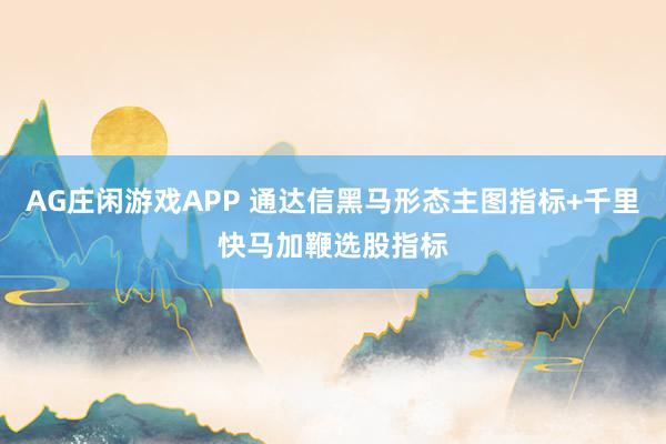 AG庄闲游戏APP 通达信黑马形态主图指标+千里快马加鞭选股指标