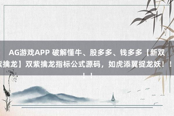 AG游戏APP 破解懂牛、股多多、钱多多【新双紫擒龙】双紫擒龙指标公式源码，如虎添翼捉龙妖！！！