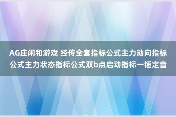 AG庄闲和游戏 经传全套指标公式主力动向指标公式主力状态指标公式双b点启动指标一锤定音