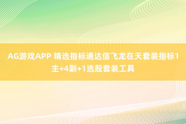 AG游戏APP 精选指标通达信飞龙在天套装指标1主+4副+1选股套装工具