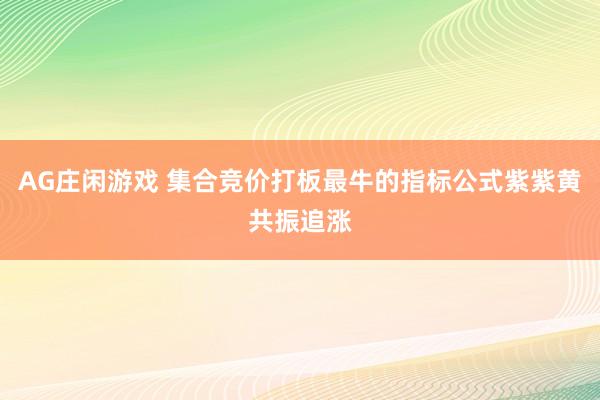 AG庄闲游戏 集合竞价打板最牛的指标公式紫紫黄共振追涨