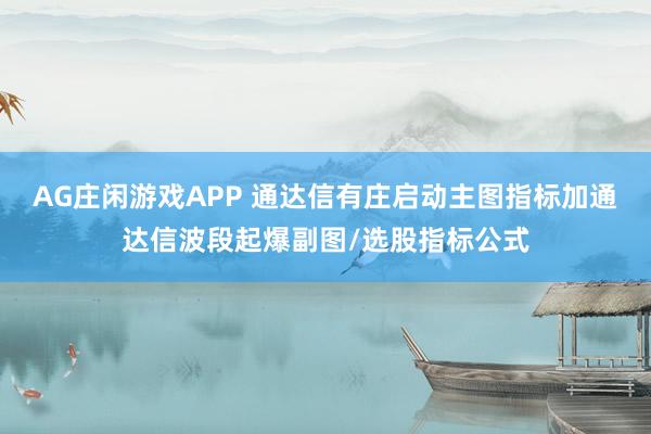 AG庄闲游戏APP 通达信有庄启动主图指标加通达信波段起爆副图/选股指标公式