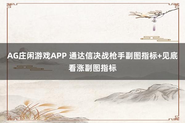 AG庄闲游戏APP 通达信决战枪手副图指标+见底看涨副图指标