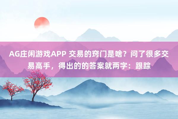 AG庄闲游戏APP 交易的窍门是啥？问了很多交易高手，得出的的答案就两字：跟踪