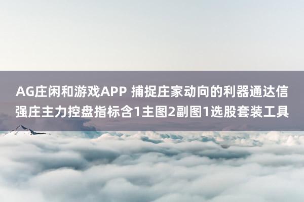 AG庄闲和游戏APP 捕捉庄家动向的利器通达信强庄主力控盘指标含1主图2副图1选股套装工具