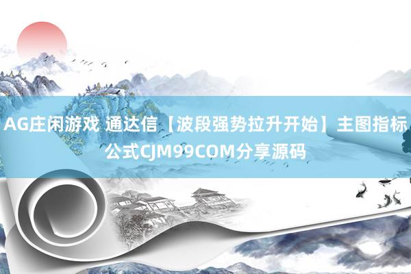 AG庄闲游戏 通达信【波段强势拉升开始】主图指标公式CJM99COM分享源码