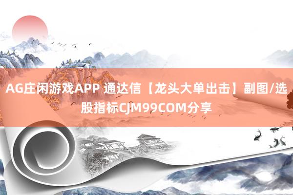 AG庄闲游戏APP 通达信【龙头大单出击】副图/选股指标CJM99COM分享