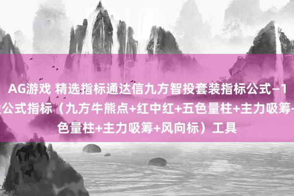 AG游戏 精选指标通达信九方智投套装指标公式—1主+4副+1选股公式指标（九方牛熊点+红中红+五色量柱+主力吸筹+风向标）工具