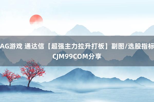 AG游戏 通达信【超强主力拉升打板】副图/选股指标CJM99COM分享