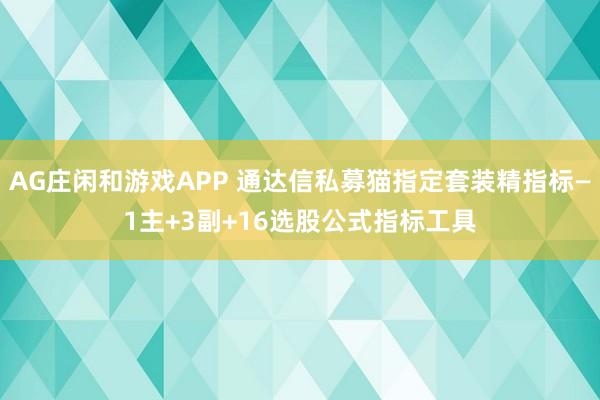 AG庄闲和游戏APP 通达信私募猫指定套装精指标—1主+3副+16选股公式指标工具
