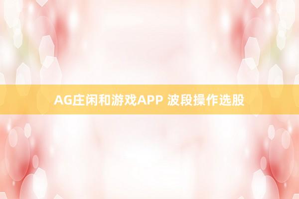 AG庄闲和游戏APP 波段操作选股