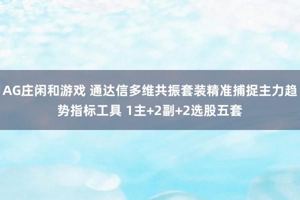 AG庄闲和游戏 通达信多维共振套装精准捕捉主力趋势指标工具 1主+2副+2选股五套