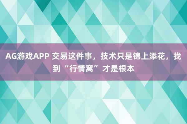 AG游戏APP 交易这件事，技术只是锦上添花，找到 “行情窝” 才是根本