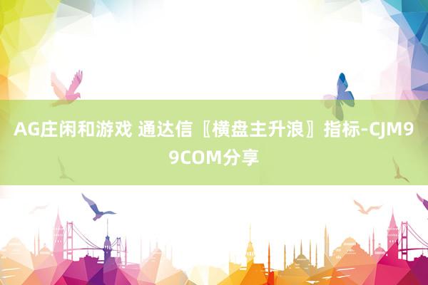 AG庄闲和游戏 通达信〖横盘主升浪〗指标-CJM99COM分享