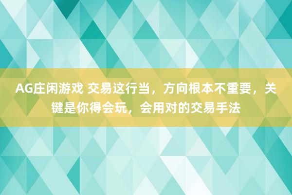 AG庄闲游戏 交易这行当，方向根本不重要，关键是你得会玩，会用对的交易手法
