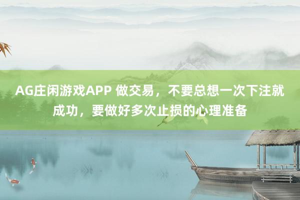 AG庄闲游戏APP 做交易，不要总想一次下注就成功，要做好多次止损的心理准备
