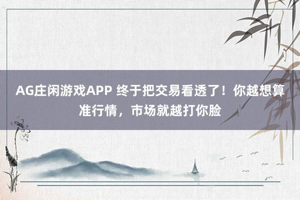 AG庄闲游戏APP 终于把交易看透了！你越想算准行情，市场就越打你脸