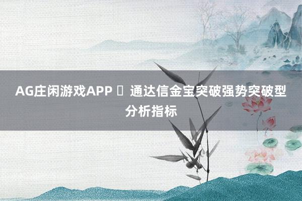 AG庄闲游戏APP ​通达信金宝突破强势突破型分析指标