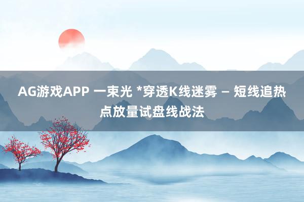 AG游戏APP 一束光 *穿透K线迷雾 — 短线追热点放量试盘线战法