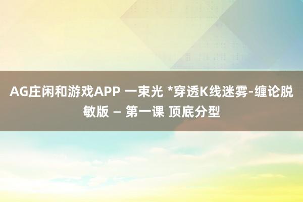 AG庄闲和游戏APP 一束光 *穿透K线迷雾-缠论脱敏版 — 第一课 顶底分型