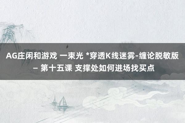 AG庄闲和游戏 一束光 *穿透K线迷雾-缠论脱敏版 — 第十五课 支撑处如何进场找买点