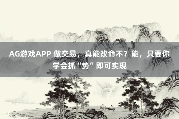 AG游戏APP 做交易,真能改命不?能,只要你学会抓“势”即可实现