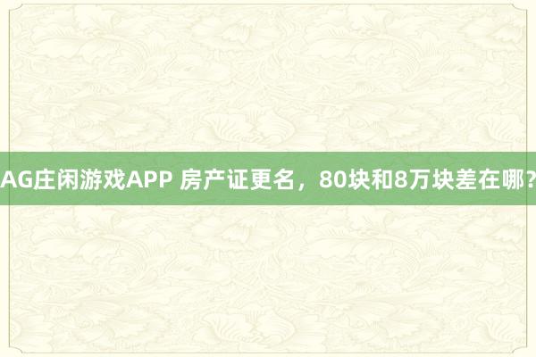 AG庄闲游戏APP 房产证更名，80块和8万块差在哪？