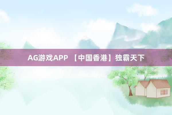AG游戏APP 【中国香港】独霸天下