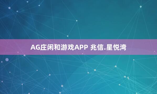 AG庄闲和游戏APP 兆信.星悦湾