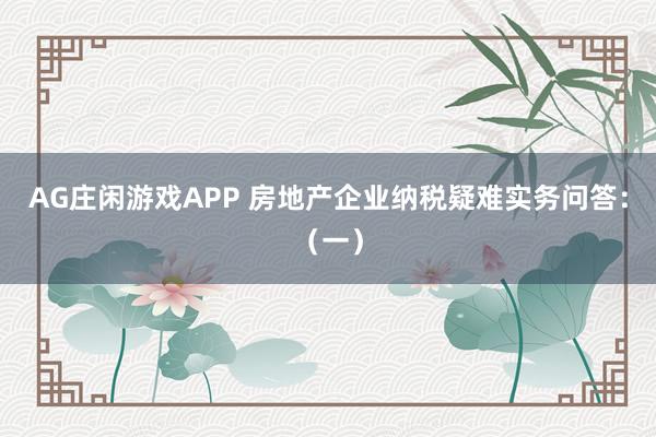 AG庄闲游戏APP 房地产企业纳税疑难实务问答：（一）
