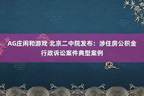 AG庄闲和游戏 北京二中院发布：涉住房公积金行政诉讼案件典型案例
