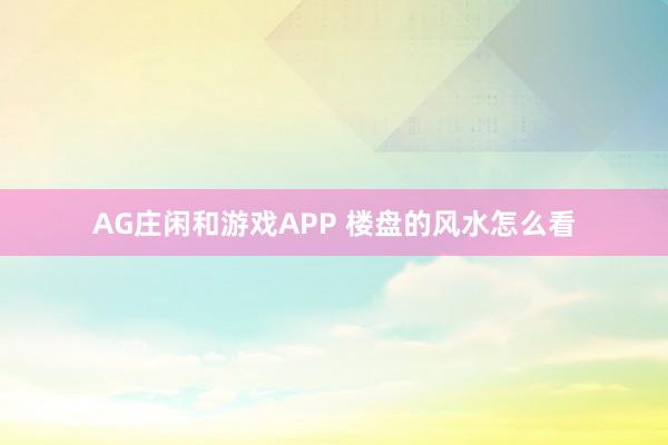 AG庄闲和游戏APP 楼盘的风水怎么看