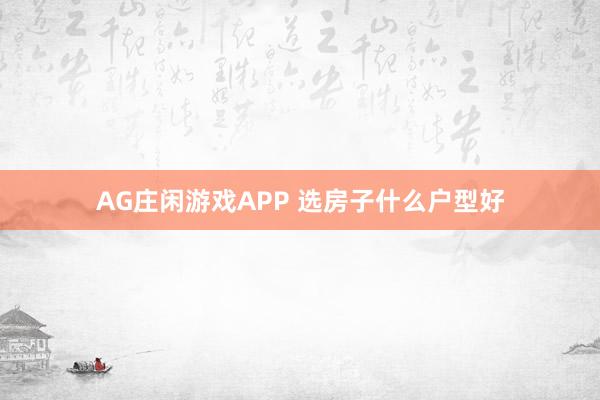 AG庄闲游戏APP 选房子什么户型好