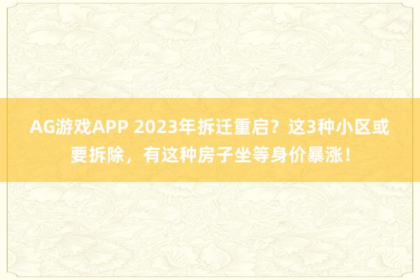 AG游戏APP 2023年拆迁重启？这3种小区或要拆除，有这种房子坐等身价暴涨！