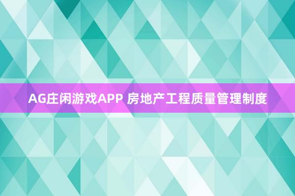 AG庄闲游戏APP 房地产工程质量管理制度