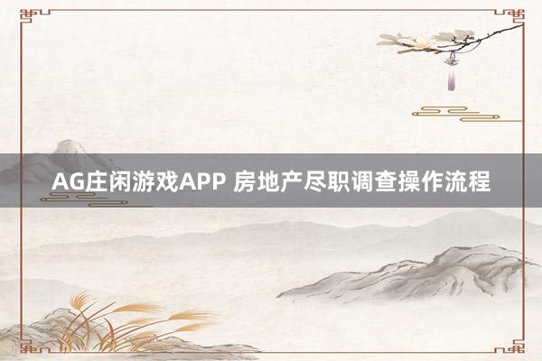 AG庄闲游戏APP 房地产尽职调查操作流程