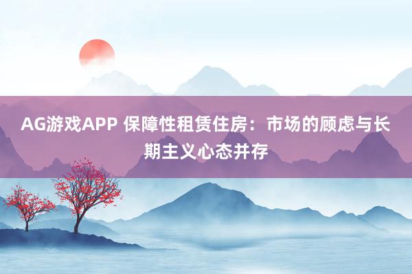 AG游戏APP 保障性租赁住房：市场的顾虑与长期主义心态并存