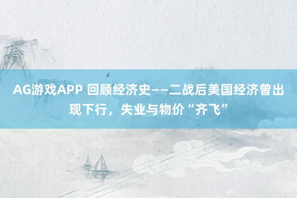 AG游戏APP 回顾经济史——二战后美国经济曾出现下行，失业与物价“齐飞”