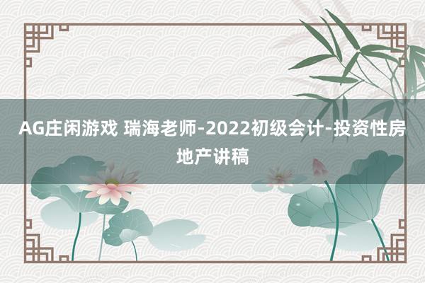 AG庄闲游戏 瑞海老师-2022初级会计-投资性房地产讲稿