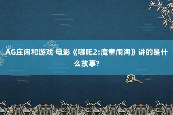 AG庄闲和游戏 电影《哪吒2:魔童闹海》讲的是什么故事?