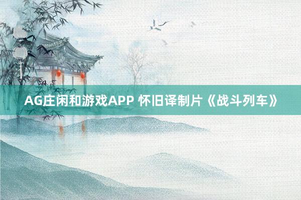 AG庄闲和游戏APP 怀旧译制片《战斗列车》