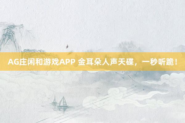 AG庄闲和游戏APP 金耳朵人声天碟，一秒听跪！